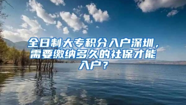 全日制大专积分入户深圳，需要缴纳多久的社保才能入户？