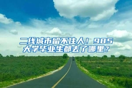 二线城市留不住人！985大学毕业生都去了哪里？