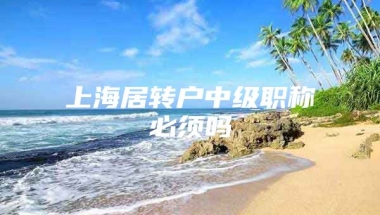 上海居转户中级职称必须吗