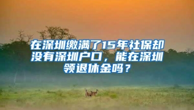 在深圳缴满了15年社保却没有深圳户口，能在深圳领退休金吗？