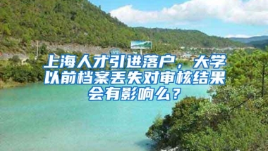 上海人才引进落户，大学以前档案丢失对审核结果会有影响么？