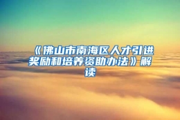 《佛山市南海区人才引进奖励和培养资助办法》解读