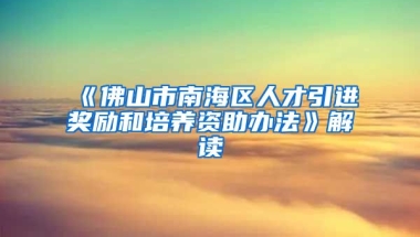 《佛山市南海区人才引进奖励和培养资助办法》解读