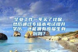 毕业工作一年买了社保，然后通过专插本考试提升学历，还能拥有应届生身份吗？