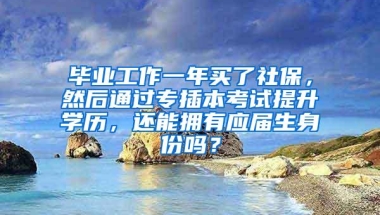 毕业工作一年买了社保，然后通过专插本考试提升学历，还能拥有应届生身份吗？