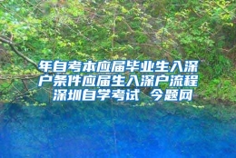 年自考本应届毕业生入深户条件应届生入深户流程 深圳自学考试 今题网