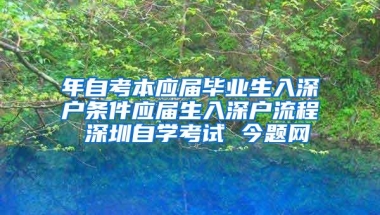 年自考本应届毕业生入深户条件应届生入深户流程 深圳自学考试 今题网