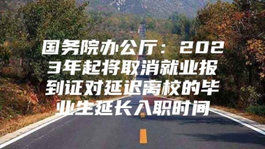 国务院办公厅：2023年起将取消就业报到证对延迟离校的毕业生延长入职时间