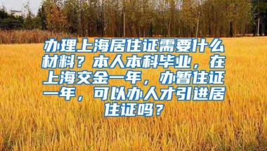 办理上海居住证需要什么材料？本人本科毕业，在上海交金一年，办暂住证一年，可以办人才引进居住证吗？