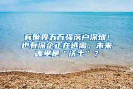 有世界五百强落户深圳！也有深企正在逃离，未来哪里是“沃土”？