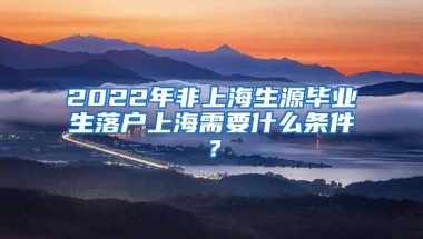 2022年非上海生源毕业生落户上海需要什么条件？