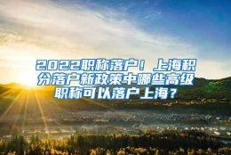 2022职称落户！上海积分落户新政策中哪些高级职称可以落户上海？