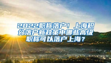 2022职称落户！上海积分落户新政策中哪些高级职称可以落户上海？