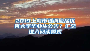 2019上海市选调应届优秀大学毕业生公告？汇总进入阅读模式