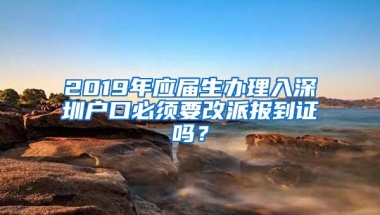 2019年应届生办理入深圳户口必须要改派报到证吗？