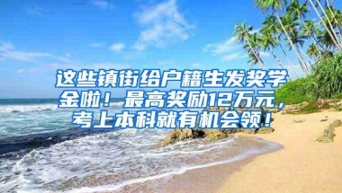 这些镇街给户籍生发奖学金啦！最高奖励12万元，考上本科就有机会领！