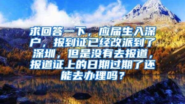 求回答一下，应届生入深户，报到证已经改派到了深圳，但是没有去报道，报道证上的日期过期了还能去办理吗？