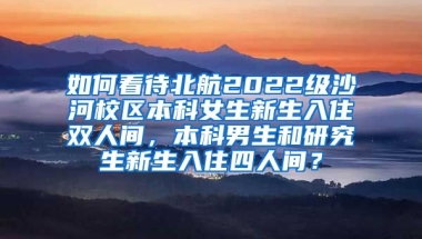 如何看待北航2022级沙河校区本科女生新生入住双人间，本科男生和研究生新生入住四人间？