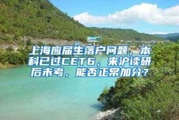 上海应届生落户问题，本科已过CET6，来沪读研后未考，能否正常加分？