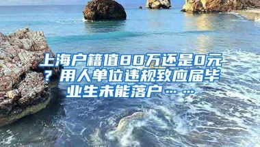 上海户籍值80万还是0元？用人单位违规致应届毕业生未能落户……