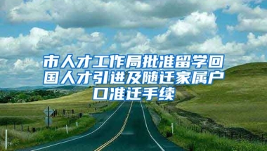 市人才工作局批准留学回国人才引进及随迁家属户口准迁手续