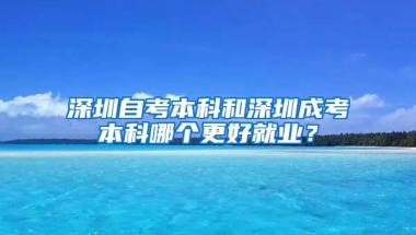 深圳自考本科和深圳成考本科哪个更好就业？