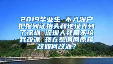 2019毕业生 不入深户把报到证抬头和地址弄到了深圳 深圳人社局不给我改派 现在想调回原籍改如何改派？