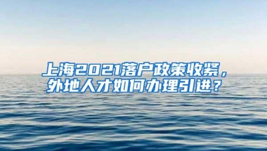 上海2021落户政策收紧，外地人才如何办理引进？