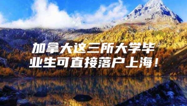 加拿大这三所大学毕业生可直接落户上海！