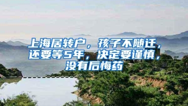 上海居转户，孩子不随迁，还要等5年，决定要谨慎，没有后悔药