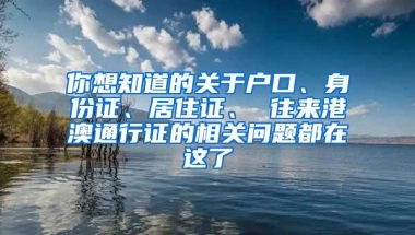 你想知道的关于户口、身份证、居住证、 往来港澳通行证的相关问题都在这了