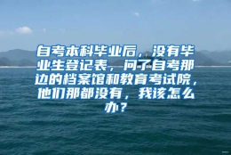 自考本科毕业后，没有毕业生登记表，问了自考那边的档案馆和教育考试院，他们那都没有，我该怎么办？