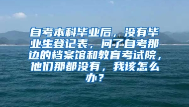 自考本科毕业后，没有毕业生登记表，问了自考那边的档案馆和教育考试院，他们那都没有，我该怎么办？