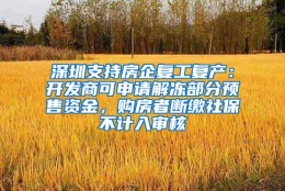 深圳支持房企复工复产：开发商可申请解冻部分预售资金，购房者断缴社保不计入审核