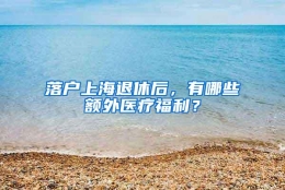 落户上海退休后，有哪些额外医疗福利？