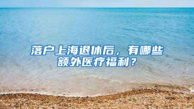 落户上海退休后，有哪些额外医疗福利？