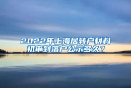 2022年上海居转户材料初审到落户公示多久？