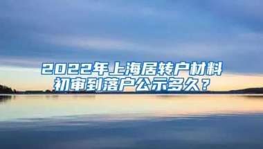 2022年上海居转户材料初审到落户公示多久？