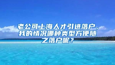 老公可上海人才引进落户，我的情况哪种类型方便随之落户呢？