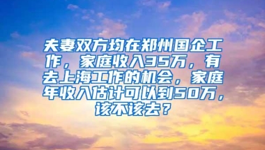 夫妻双方均在郑州国企工作，家庭收入35万，有去上海工作的机会，家庭年收入估计可以到50万，该不该去？