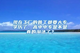 现在工厂的普工都要大专学历了，高中中专是不是真的淘汰了？