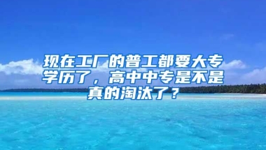 现在工厂的普工都要大专学历了，高中中专是不是真的淘汰了？