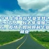 今年上海高校毕业生共22.7万人，较去年增加2万，疫情下如何顺利毕业就业