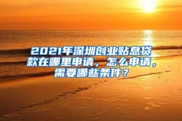 2021年深圳创业贴息贷款在哪里申请，怎么申请，需要哪些条件？