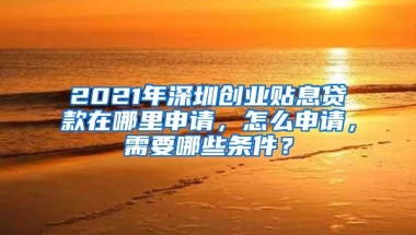 2021年深圳创业贴息贷款在哪里申请，怎么申请，需要哪些条件？