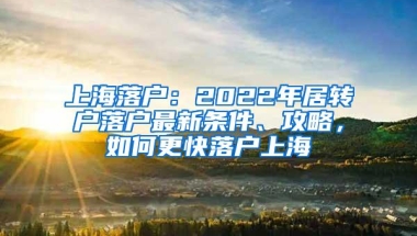 上海落户：2022年居转户落户最新条件、攻略，如何更快落户上海