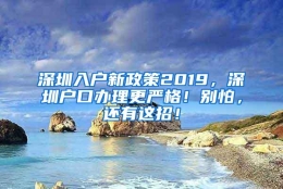 深圳入户新政策2019，深圳户口办理更严格！别怕，还有这招！