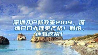 深圳入户新政策2019，深圳户口办理更严格！别怕，还有这招！