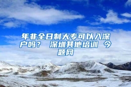 年非全日制大专可以入深户吗？ 深圳其他培训 今题网