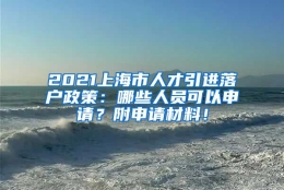 2021上海市人才引进落户政策：哪些人员可以申请？附申请材料！